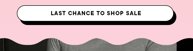 LAST CHANCE TO SHOP SALE