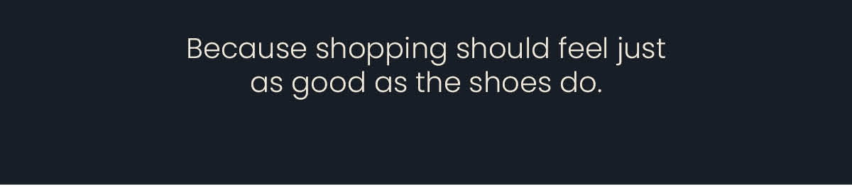 Because shopping should feel just as good as the shoes do.