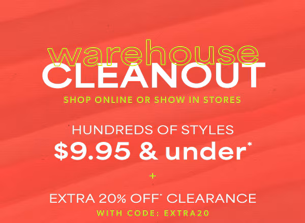 Shop online or show in stores. Warehouse cleanout. Hundreds of styles $9.95 & under* + extra 20% off* clearance with code: EXTRA20.