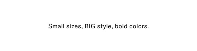 Small sizes, BIG style, bold colors.  