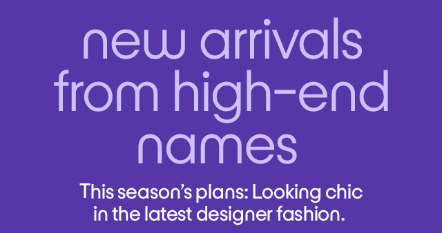 new arrivals from high-end names This season’s plans: Looking chic in the latest designer fashion. 