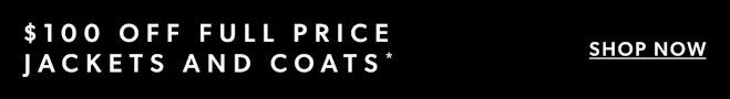 $100 OFF FULL PRICE JACKETS & COATS