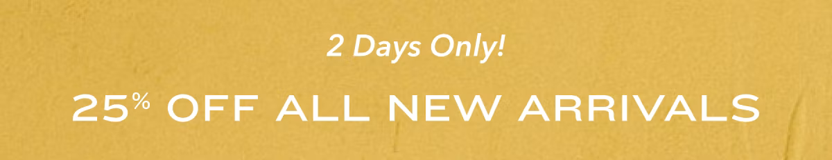 2 Days Only! 25% Off All New Arrivals