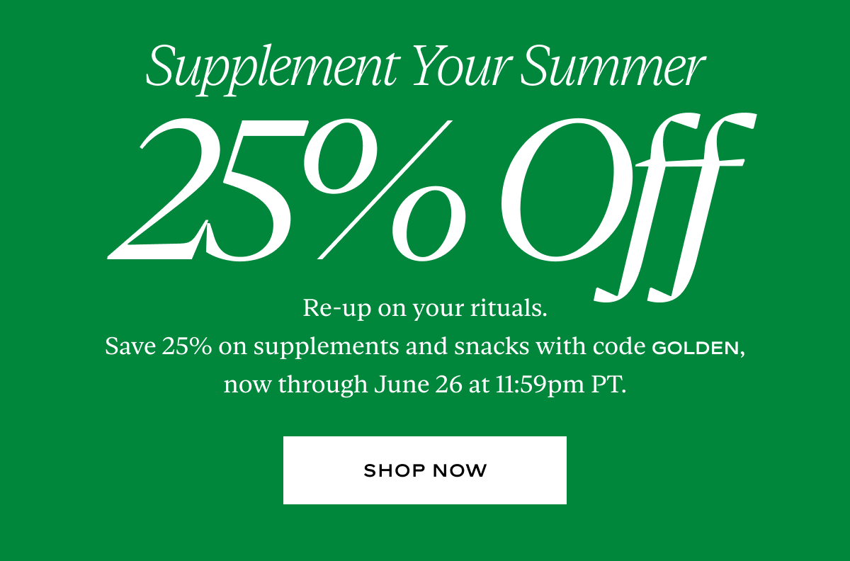 Supplement Your Summer, 25% Off: Re-up on your rituals. Save 25% on supplements and snacks with code GOLDEN, now through June 26 at 11:59pm PT.