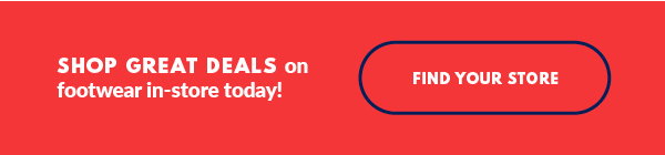 SHOP GREAT DEALS on footwear in-store today! FIND YOUR STORE