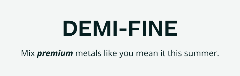 Demi-Fine. Mix premium metals like you mean it this summer.