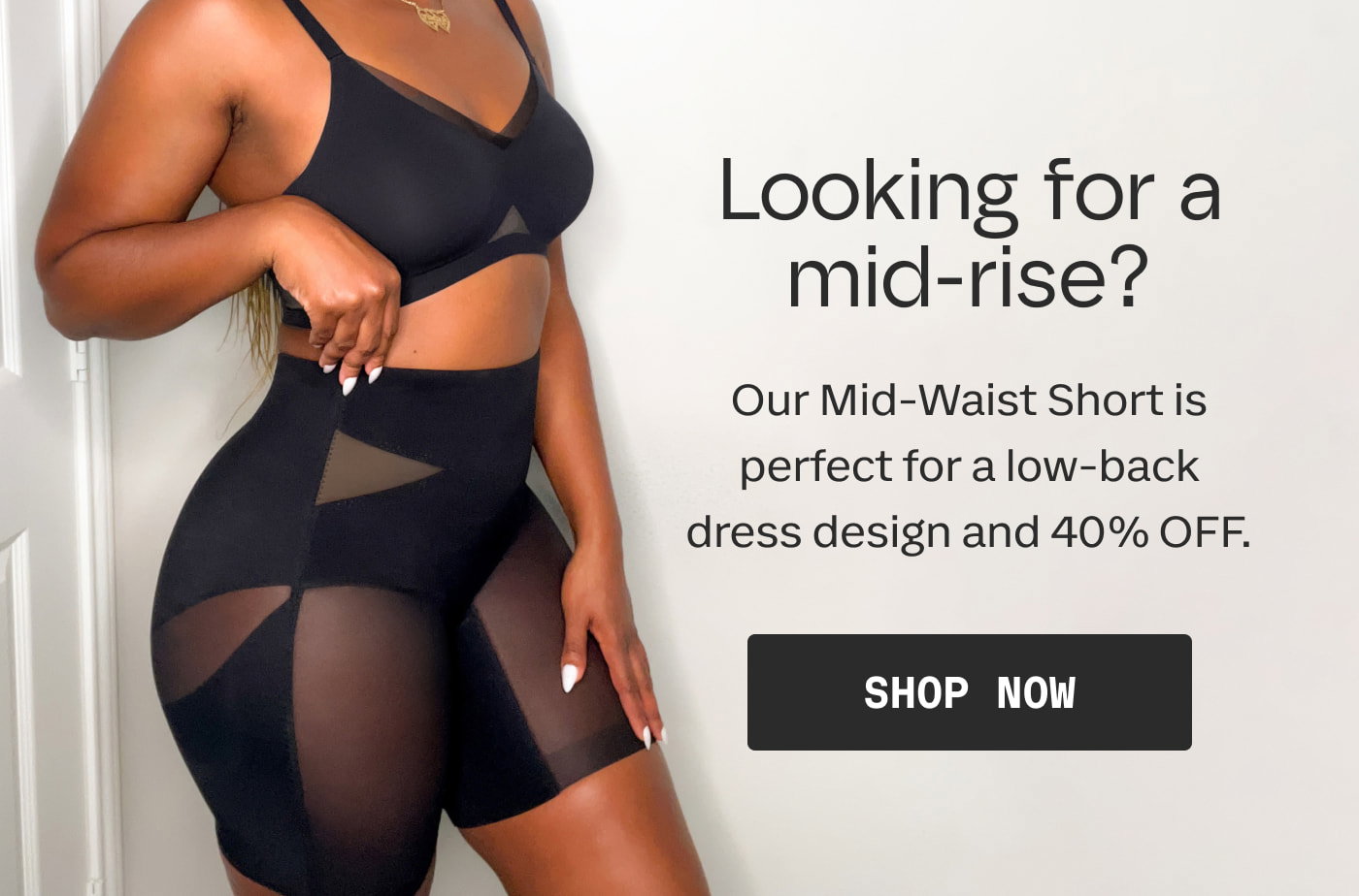 Looking for a mid-rise? | Our Mid-Waist Short is perfect for a low-back dress design and 40% OFF. | SHOP NOW