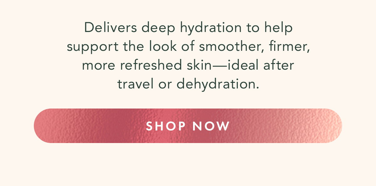Delivers deep hydration to help support the look of smoother, firmer, more refreshed skin—ideal after travel or dehydration. Shop Now
