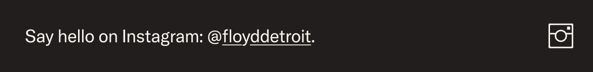 Say hello on Instagram: @floyddetroit