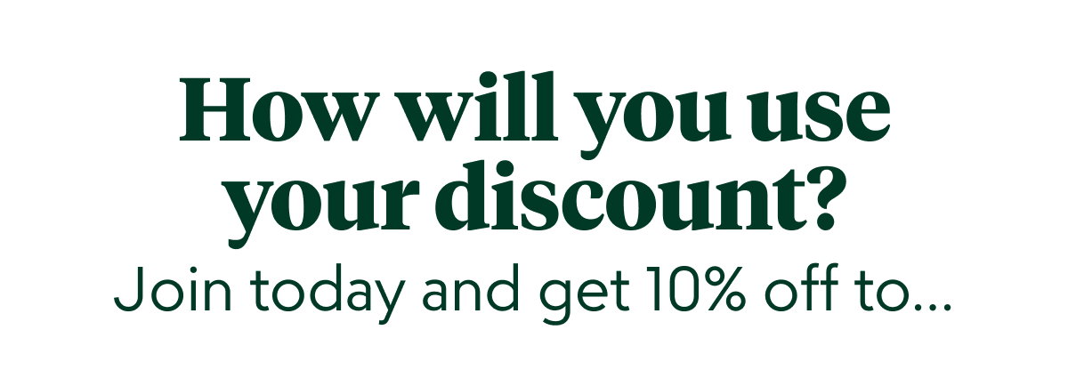 How will you use your discount? Join today and get 10% off to...