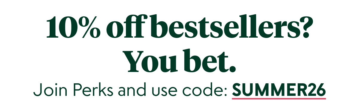10% off bestsellers? You bet. Join Perks and use code: SPRING26 at checkout.