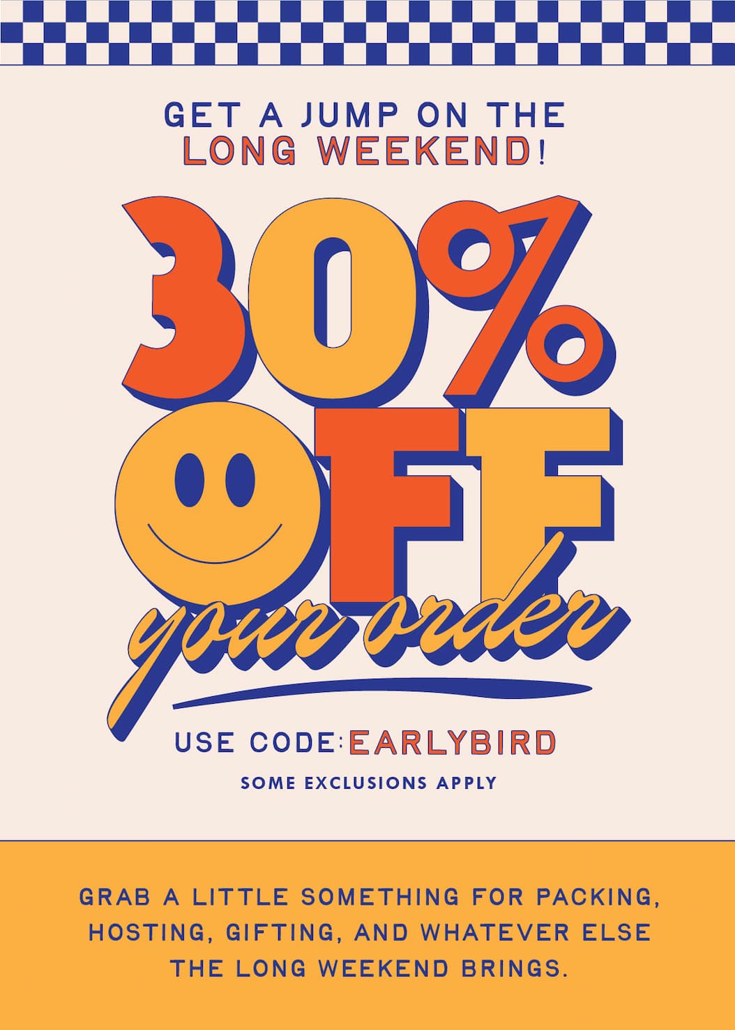 Get a jump on the long weekend. 30% off your order with code EARLYBIRD