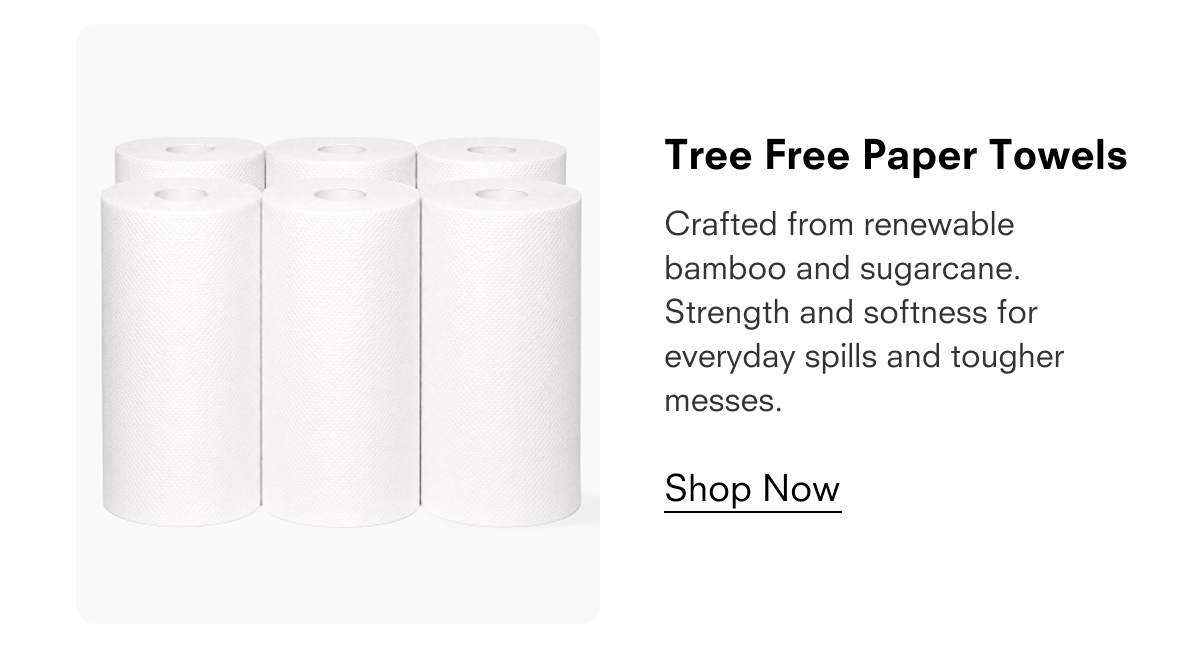 Tree Free Paper Towels  Crafted from renewable bamboo and sugarcane. Strength and softness for everyday spills and tougher messes.  Shop Now