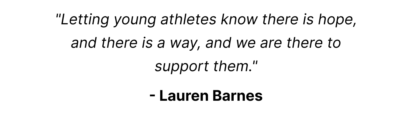 "Letting young athletes know there is hope, and there is a way, and we are there to support them."