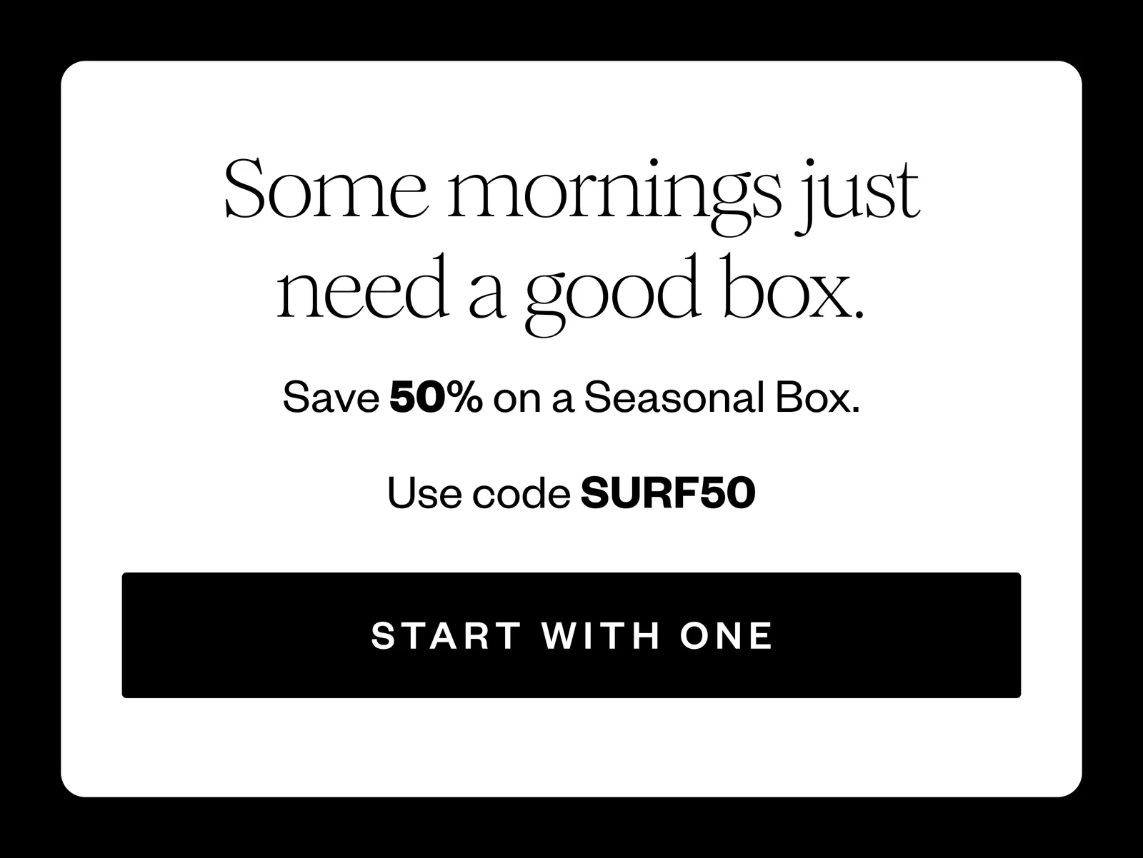Some mornings just need a good box. | Save 50% on a Seasonal Box. | Use code SURF50 | START WITH ONE