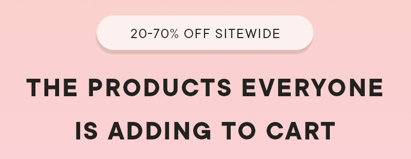20-70% OFF SITEWIDE - THE PRODUCTS EVERYONE IS ADDING TO CART