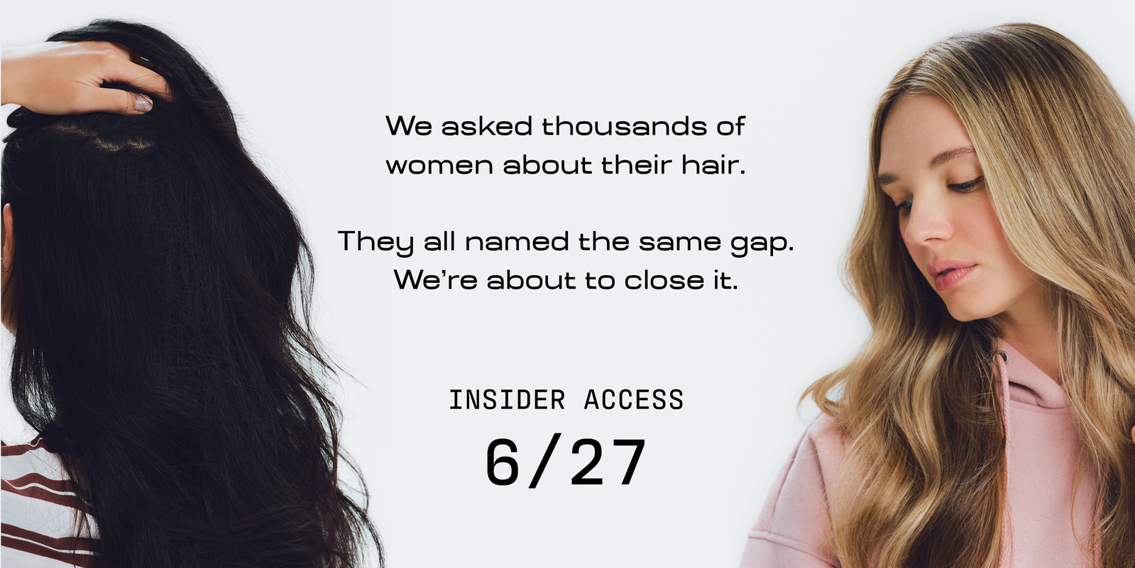 We asked thousands of women about their hair. They all named the same gap. We're about to close it.