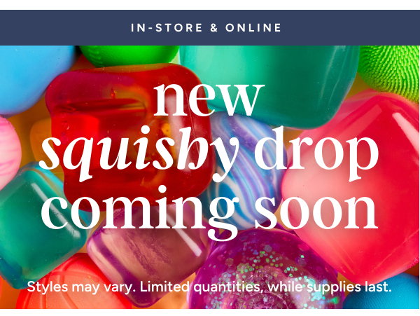 New Squishy Drop Coming Soon | Styles may vary. Limited Quantities, while supplies last.
