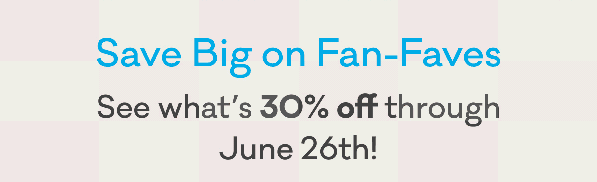 Save Big on Fan-Faves | See what's 30% off through June 26th!