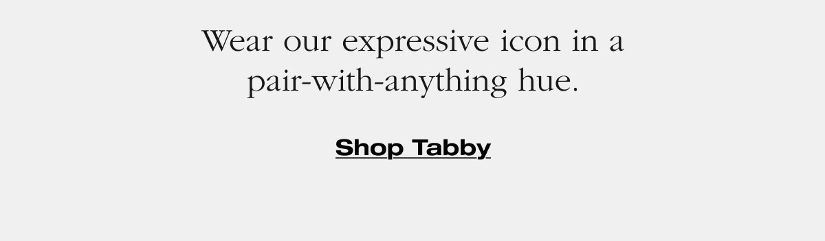 Wear our expressive icon in a pair-with-anything hue. Shop Tabby 