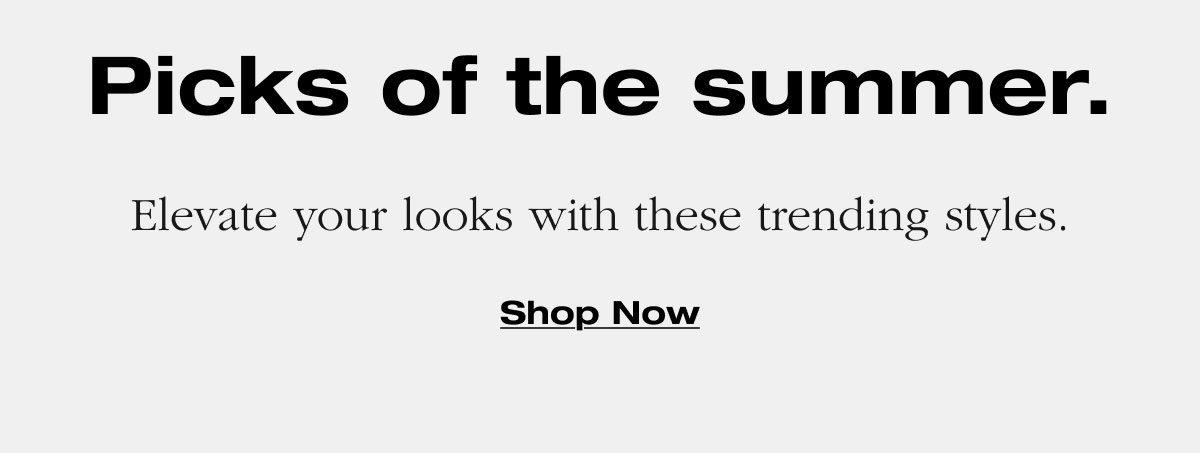 Picks of the summer. Elevate your looks with these trending styles. Shop Now
