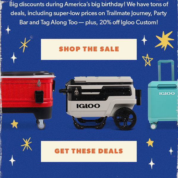 "Big discounts during America’s big birthday! We have tons of deals, including super-low prices on Trailmate Journey, Party Bar and Tag Along Too — plus, 20% off Igloo Custom! Shop The Sale"