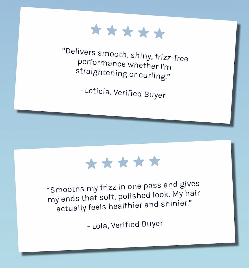 "Delivers smooth, shiny, frizz-free performance whether I'm straightening or curling." Leticia, Verified Buywer