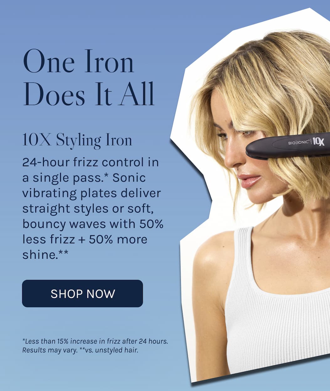 One Iron Does It All. 10X Styling Iron for 24-hour frizz control in a single pass. 50% less frizz and 50% more shine. 