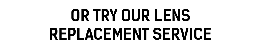 Or Try our Lens Replacement Service