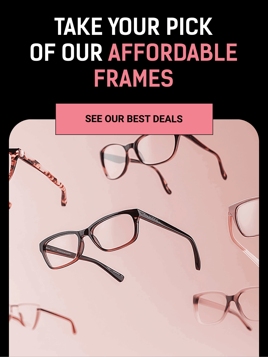 Take Your Pick of our Affordable Frames. SEE OUR BEST DEALS
