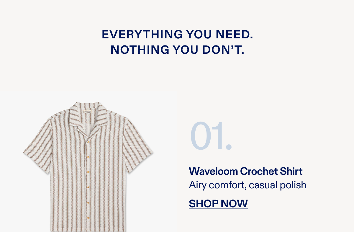 EVERYTHING YOU NEED. NOTHING YOU DON'T. 01] Waveloom Crochet Shirt Airy comfort, casual polish SHOP NOW