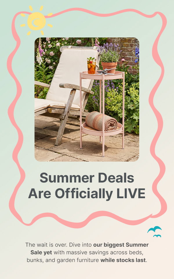 .Summer Deals Are Officially live. The wait is over. Dive into our biggest Summer Sale yet with massive savings across beds, bunks, and garden furniture while stocks last.