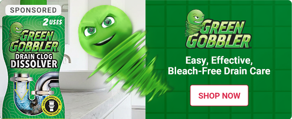SPONSORED
GREEN GOBBLER
Easy, Effective, Bleach-Free Drain Care

SHOP NOW