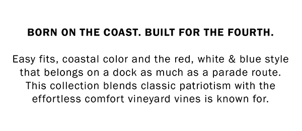 BORN ON THE COAST. BUILT FOR THE FOURTH. Easy fits, coastal color and the red, white & blue style that belongs on a dock as much as a parade route. This collection blends classic patriotism with the effortless comfort vineyard vines is known for.