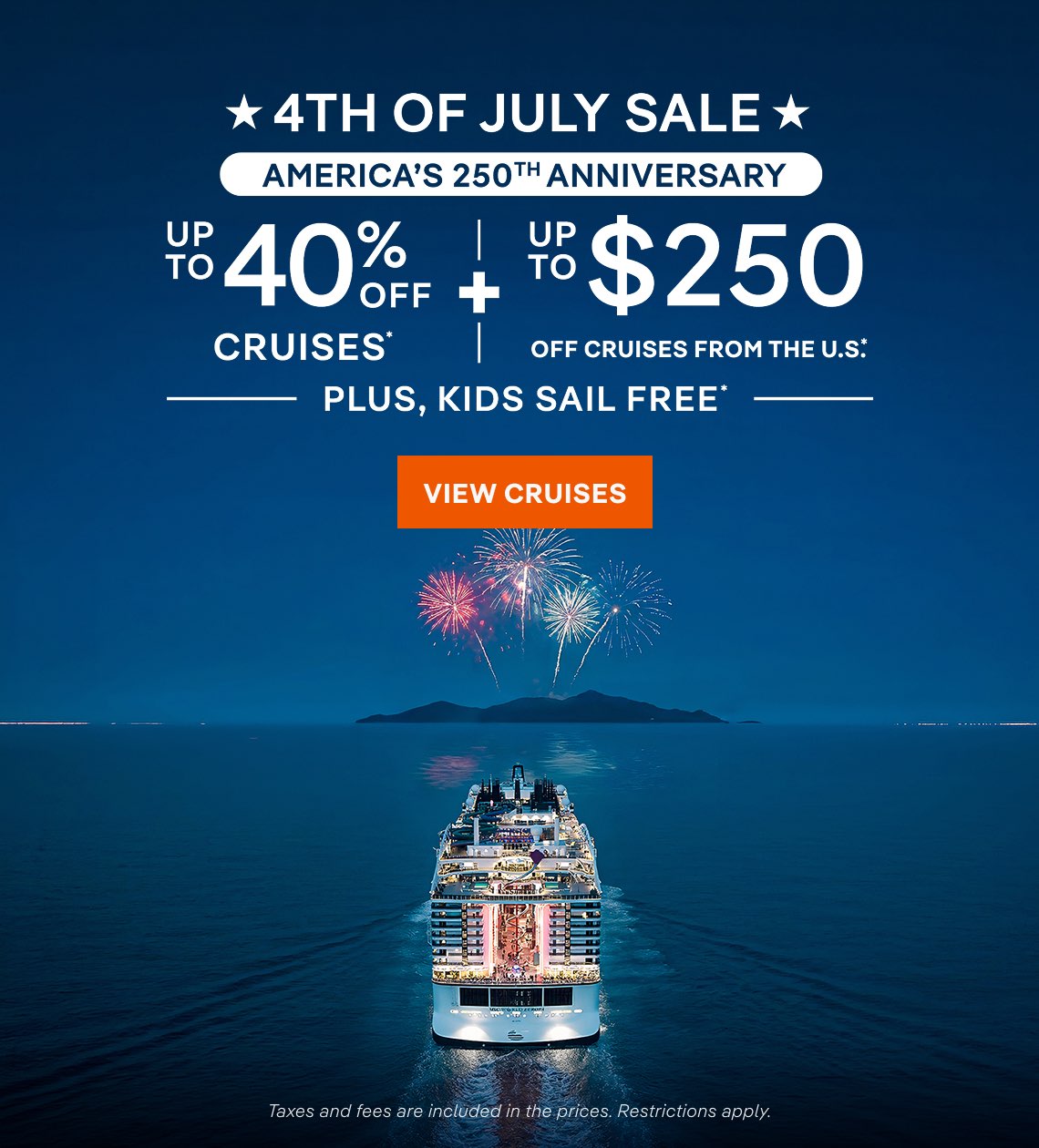 4th of July Sale – Up to 40% Off Cruises* + Up to $250 Off Cruises from the U.S.* + Kids Sail Free* – Click to view Cruises & Book Now – All Taxes & Fees Are Included in Prices*