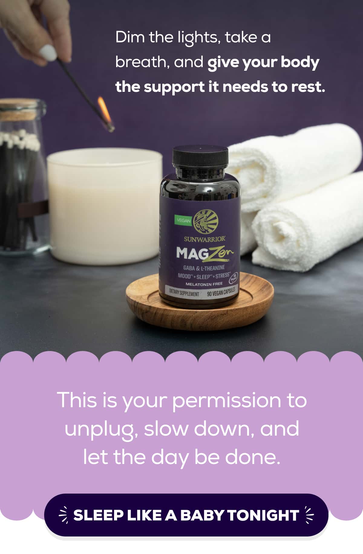 Dim the lights, take a breath, and give your body the support it needs to rest.  This is your permission to unplug, slow down, and let the day be done.   SLEEP LIKE A BABY TONIGHT