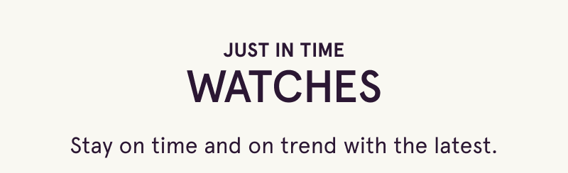 Just in time. Watches. Stay on time & on trend with the latest.