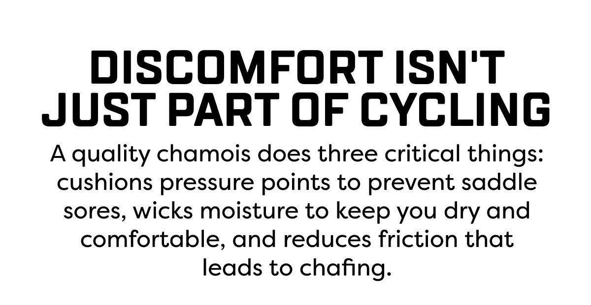 A quality chamois does three critical things: cushions pressure points to prevent saddle sores, wicks moisture to keep you dry and comfortable, and reduces friction that leads to chafing.