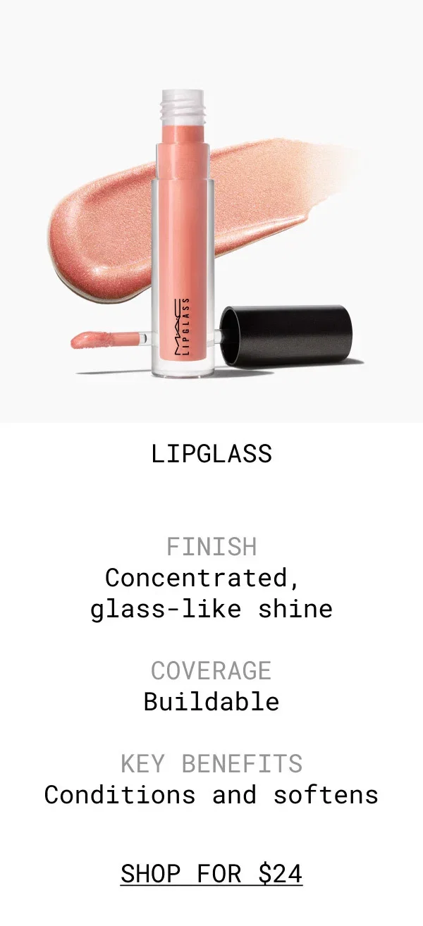LIPGLASS | FINISH | Concentrated, glass-like shine | COVERAGE | Buildable | KEY BENEFITS | Conditions and softens | SHOP FOR $24