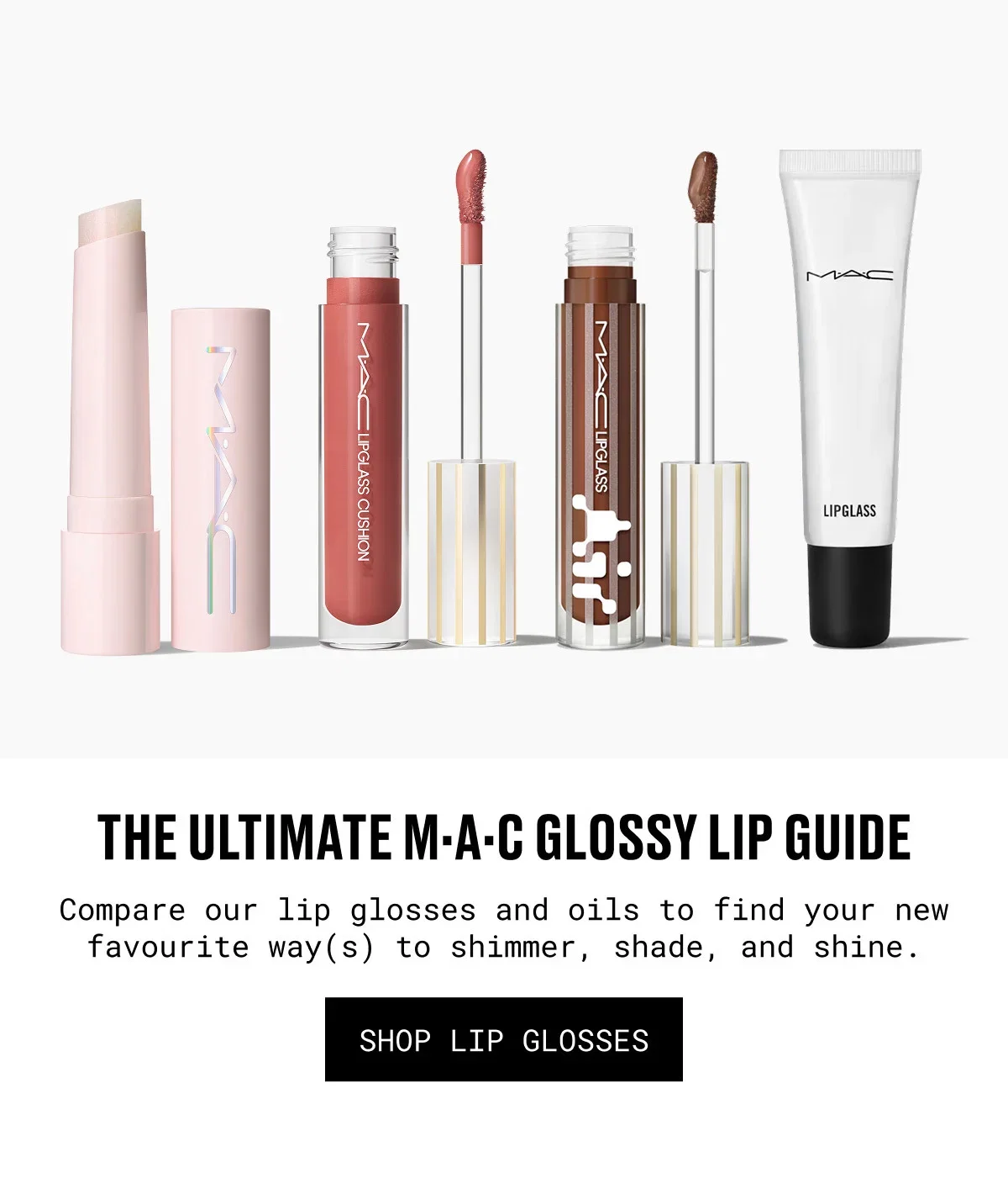 M·A·C | THE ULTIMATE M·A·C GLOSSY LIP GUIDE | Compare our lip glosses and oils to find your new favourite way(s) to shimmer, shade, and shine. | SHOP LIP GLOSSES