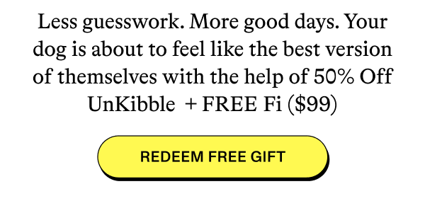 Less guesswork. More good days. Your dog is about to feel like the best version of themselves with the help of 50% Off UnKibble + FREE Fi ($99)  [REDEEM FREE GIFT]
