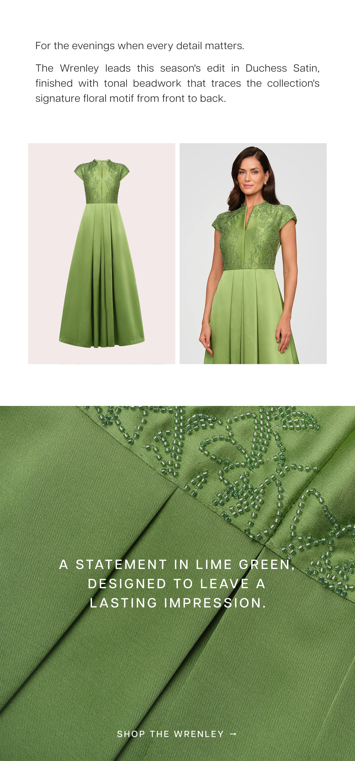 The Wrenley leads this season's edit in Duchess Satin, finished with tonal beadwork that traces the collection's signature floral motif from front to back. A statement in lime green, designed to leave a lasting impression. Shop the Wrenley →