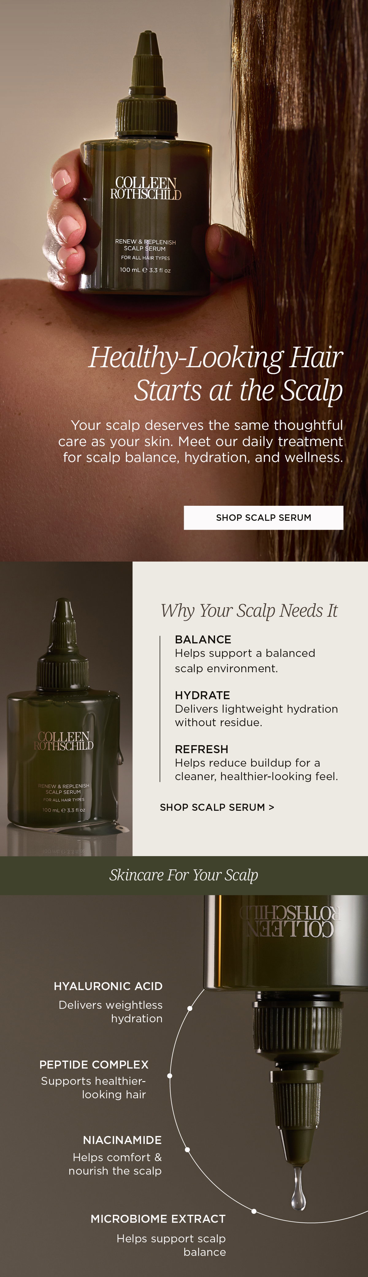 The Renew & Replenish Scalp Serum is a skincare-inspired daily scalp treatment designed to support scalp balance, hydration, and overall scalp wellness for healthier-looking hair. Formulated with Hyaluronic Acid, Peptide Complex, Niacinamide, and Microbiome Extract, this lightweight serum helps deliver weightless hydration, nourish and comfort the scalp, support a balanced scalp environment, and create the ideal foundation for stronger, healthier-looking hair. Suitable for all hair types, the formula helps reduce the appearance of dryness and buildup while refreshing the scalp without residue. Inspired by the belief that healthy-looking hair starts at the scalp, the Renew & Replenish Scalp Serum brings skincare-level care to hair wellness by helping maintain hydration, support scalp comfort, and promote a healthier-looking scalp environment. The fast-absorbing daily treatment is designed to fit seamlessly into any routine, leaving the scalp feeling refreshed, balanced, and cared for while supporting the look of fuller, healthier hair over time.