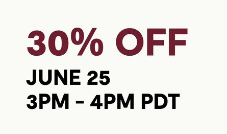 GET 30% OFF BETWEEN 3PM - 4PM PDT ON JUNE 25