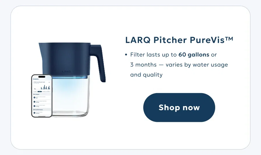 LARQ Pitcher PureVis™ Filter lasts up to 227 liters or 3 months — varies by water usage and quality Shop now