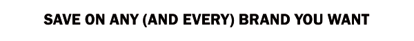 SAVE ON ANY (AND EVERY) BRAND YOU WANT