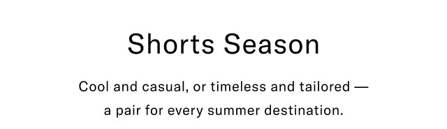 Shorts Season Cool and casual, or timeless and tailored - a pair for every summer destination.