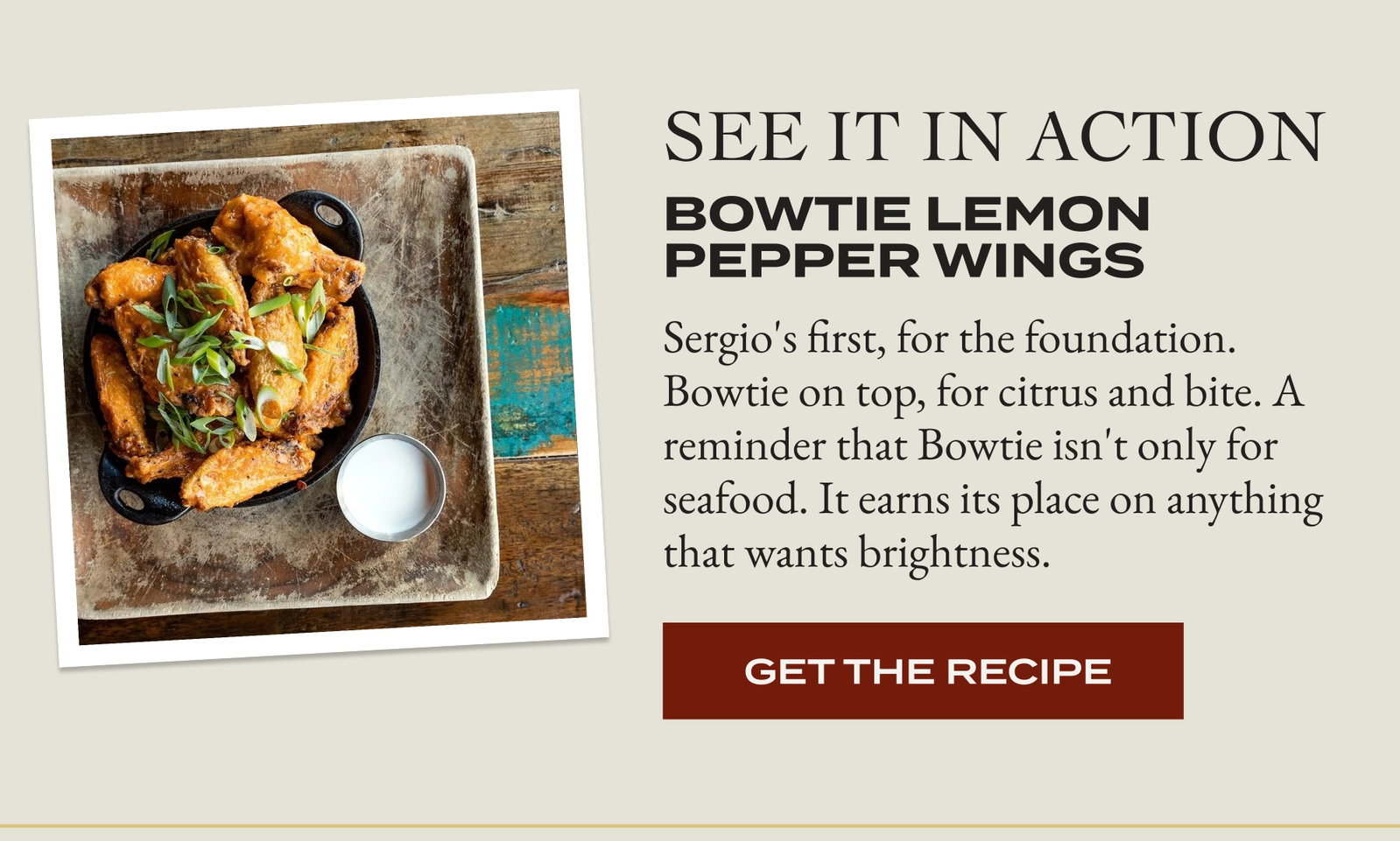 See It In Action Bowtie Lemon Pepper Wings  Sergio's first, for the foundation. Bowtie on top, for citrus and bite. A reminder that Bowtie isn't only for seafood. It earns its place on anything that wants brightness.   [GET THE RECIPE]
