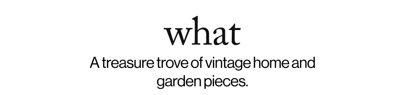 what -   A treasure trove of vintage home and garden pieces.  