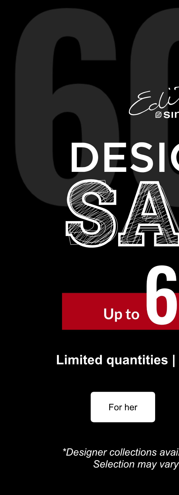 Édito by Simons : Designers Sales. Up to 60% off. Limited quantities, online and in store. For women and for men. Designer collections available in certain stores only. Selection may vary from store to store.